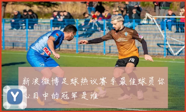 新浪微博足球热议赛季最佳球员你心目中的冠军是谁