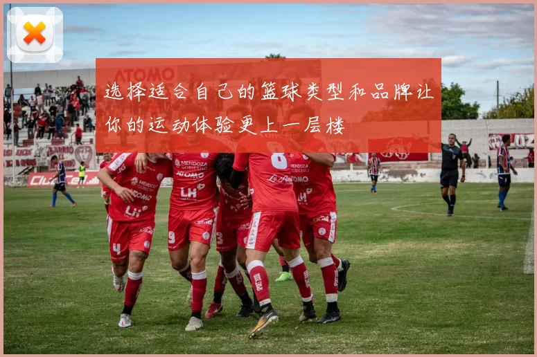选择适合自己的篮球类型和品牌让你的运动体验更上一层楼