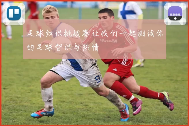 足球知识挑战赛让我们一起测试你的足球智识与热情