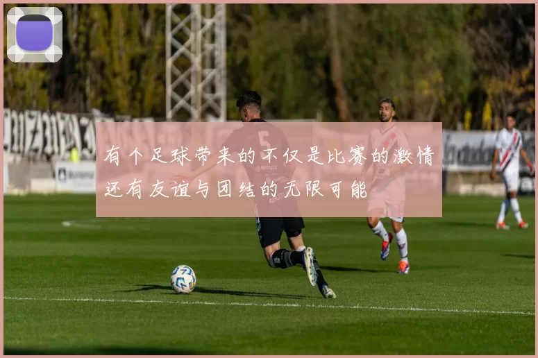 有个足球带来的不仅是比赛的激情还有友谊与团结的无限可能