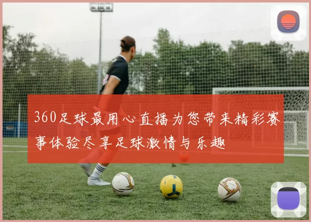 360足球最用心直播为您带来精彩赛事体验尽享足球激情与乐趣