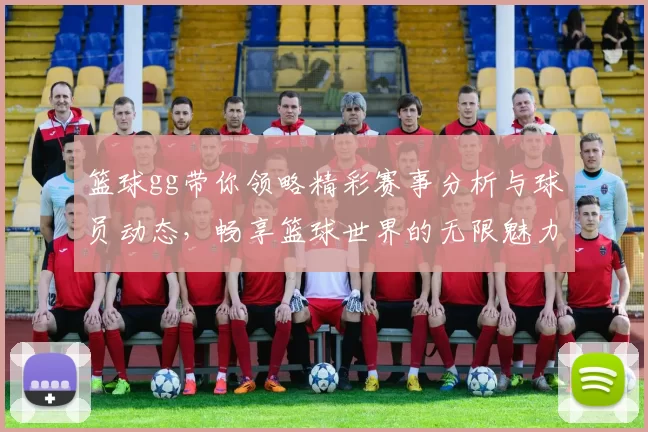 篮球gg带你领略精彩赛事分析与球员动态，畅享篮球世界的无限魅力与激情