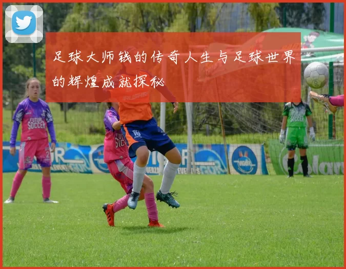 足球大师钱的传奇人生与足球世界的辉煌成就探秘