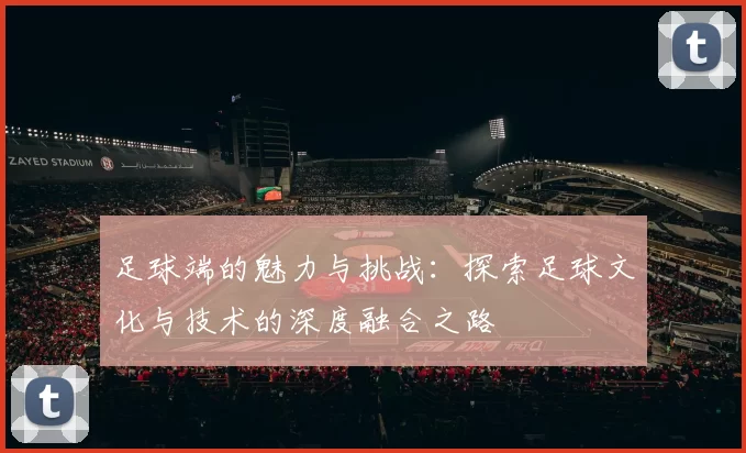 足球端的魅力与挑战：探索足球文化与技术的深度融合之路