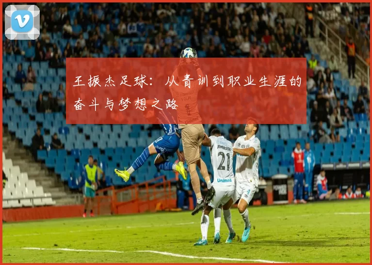 王振杰足球：从青训到职业生涯的奋斗与梦想之路